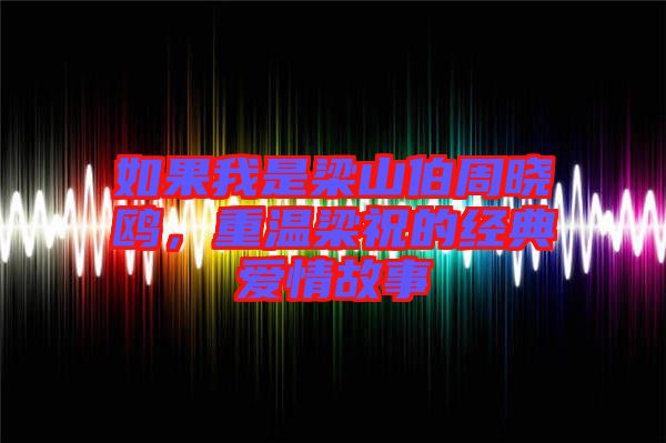 如果我是梁山伯周曉鷗，重溫梁祝的經(jīng)典愛情故事