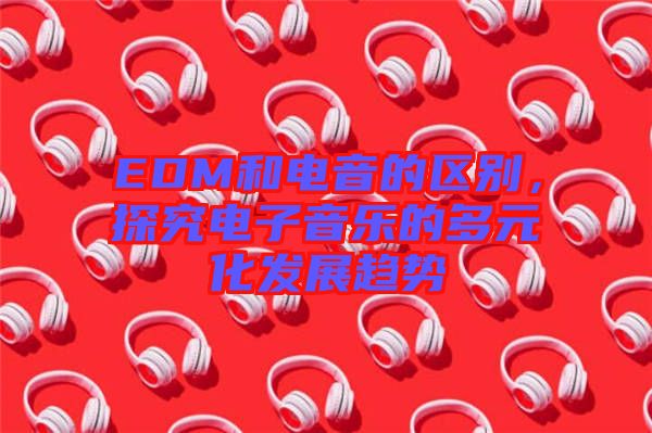 EDM和電音的區(qū)別，探究電子音樂的多元化發(fā)展趨勢