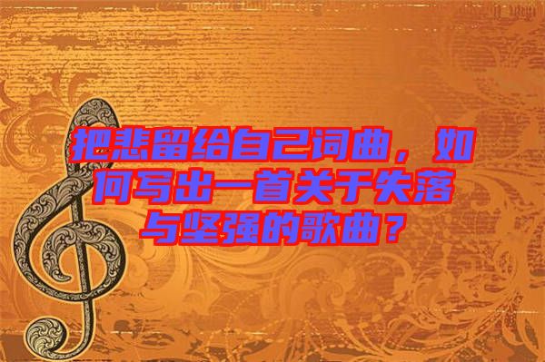 把悲留給自己詞曲，如何寫出一首關于失落與堅強的歌曲？