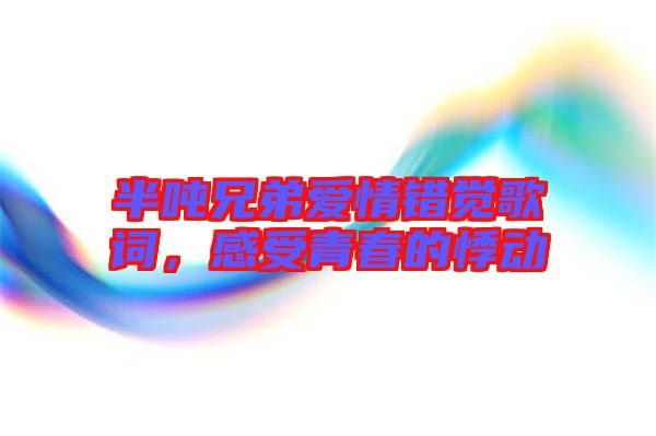 半噸兄弟愛情錯覺歌詞，感受青春的悸動