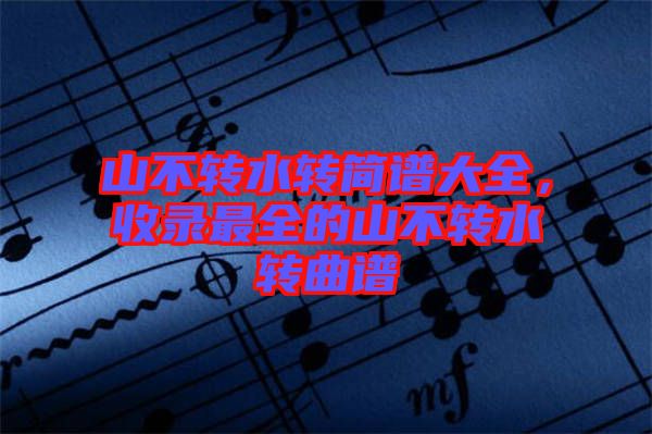 山不轉水轉簡譜大全，收錄最全的山不轉水轉曲譜