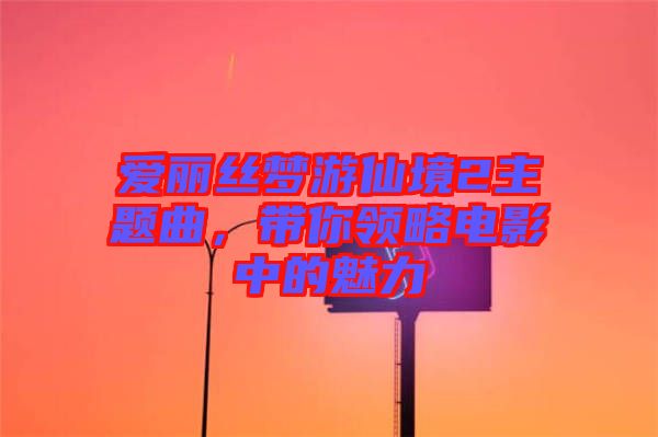 愛麗絲夢游仙境2主題曲，帶你領(lǐng)略電影中的魅力
