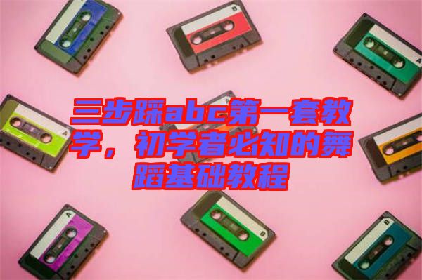 三步踩abc第一套教學(xué)，初學(xué)者必知的舞蹈基礎(chǔ)教程