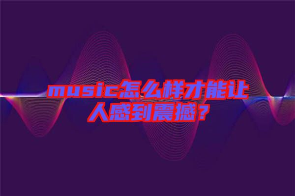 music怎么樣才能讓人感到震撼？