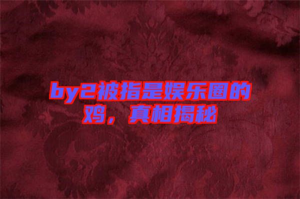 by2被指是娛樂圈的雞，真相揭秘