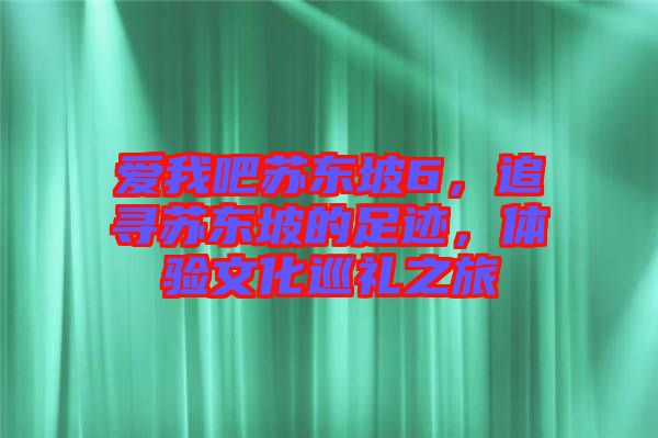 愛我吧蘇東坡6，追尋蘇東坡的足跡，體驗(yàn)文化巡禮之旅
