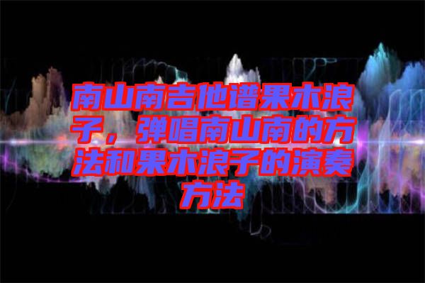南山南吉他譜果木浪子，彈唱南山南的方法和果木浪子的演奏方法