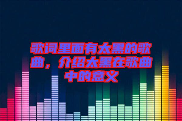 歌詞里面有太黑的歌曲，介紹太黑在歌曲中的意義