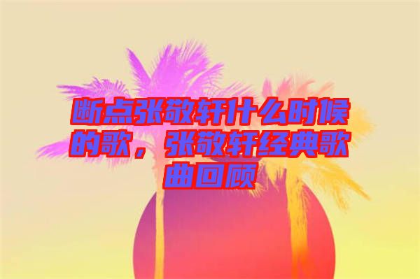 斷點(diǎn)張敬軒什么時(shí)候的歌，張敬軒經(jīng)典歌曲回顧