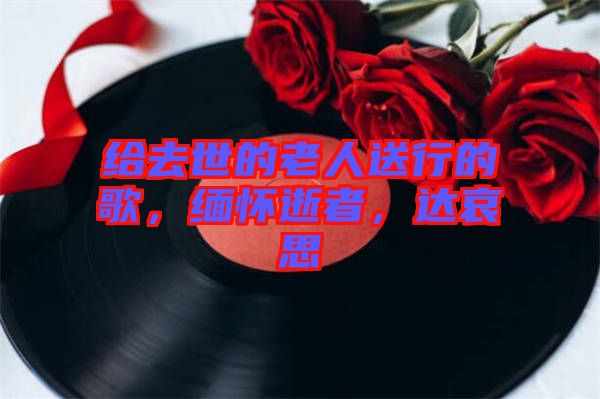 給去世的老人送行的歌，緬懷逝者，達哀思