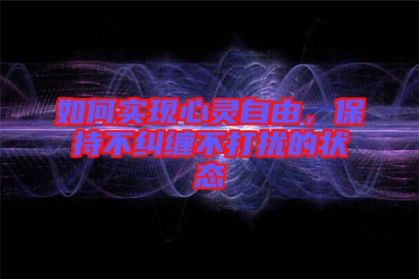 如何實(shí)現(xiàn)心靈自由，保持不糾纏不打擾的狀態(tài)