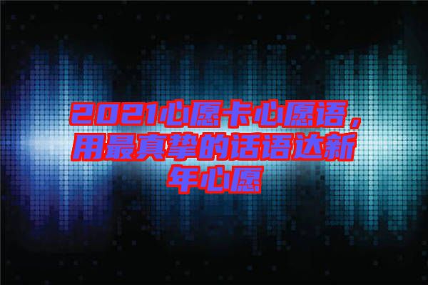 2021心愿卡心愿語(yǔ)，用最真摯的話語(yǔ)達(dá)新年心愿