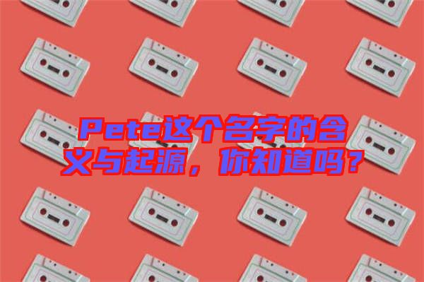 Pete這個(gè)名字的含義與起源，你知道嗎？