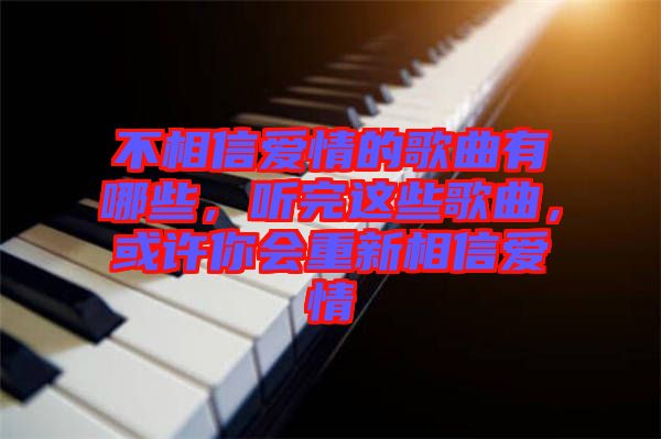 不相信愛情的歌曲有哪些，聽完這些歌曲，或許你會重新相信愛情