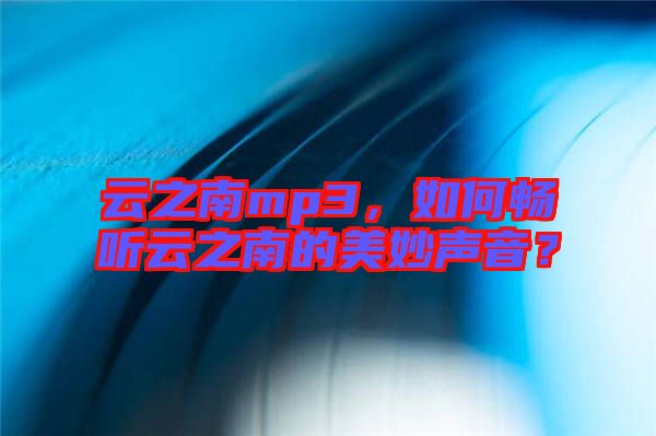 云之南mp3，如何暢聽(tīng)云之南的美妙聲音？