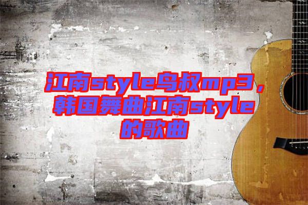 江南style鳥叔mp3，韓國舞曲江南style的歌曲