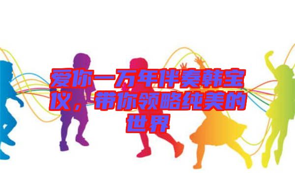 愛你一萬年伴奏韓寶儀，帶你領(lǐng)略純美的世界