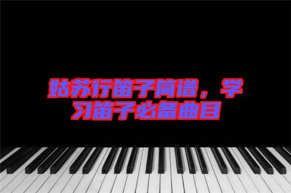 姑蘇行笛子簡(jiǎn)譜，學(xué)習(xí)笛子必備曲目