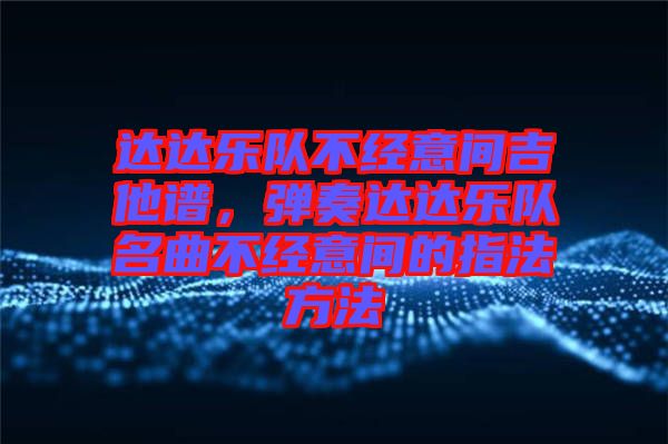 達(dá)達(dá)樂(lè)隊(duì)不經(jīng)意間吉他譜，彈奏達(dá)達(dá)樂(lè)隊(duì)名曲不經(jīng)意間的指法方法