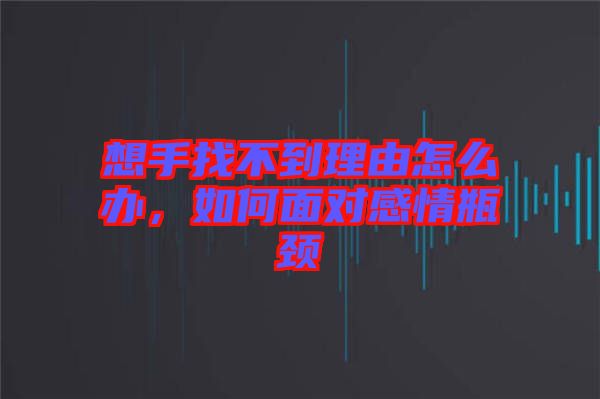 想手找不到理由怎么辦，如何面對(duì)感情瓶頸
