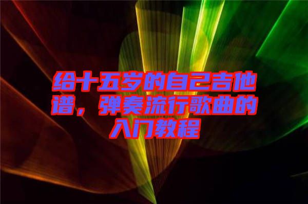 給十五歲的自己吉他譜，彈奏流行歌曲的入門教程