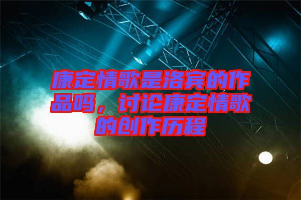 康定情歌是洛賓的作品嗎，討論康定情歌的創(chuàng)作歷程