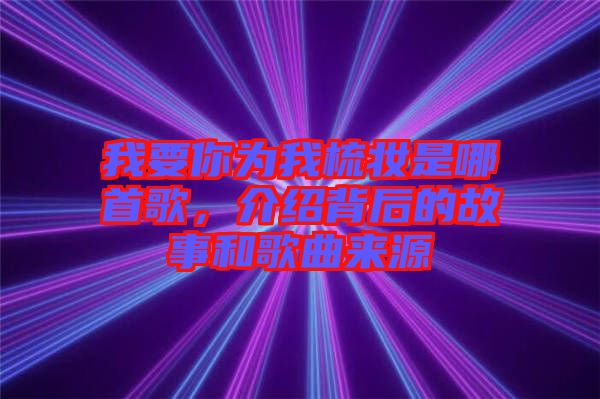 我要你為我梳妝是哪首歌，介紹背后的故事和歌曲來(lái)源