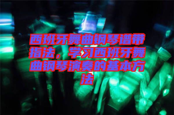 西班牙舞曲鋼琴譜帶指法，學習西班牙舞曲鋼琴演奏的基本方法
