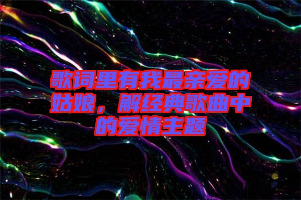 歌詞里有我最親愛(ài)的姑娘，解經(jīng)典歌曲中的愛(ài)情主題