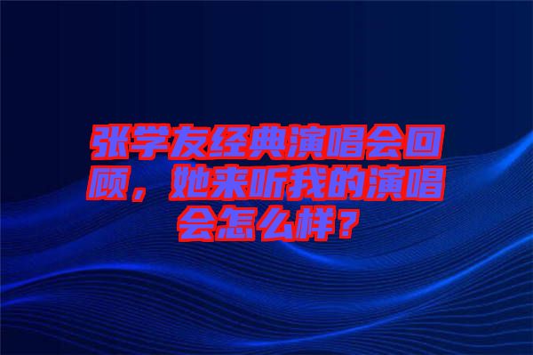 張學(xué)友經(jīng)典演唱會(huì)回顧，她來聽我的演唱會(huì)怎么樣？