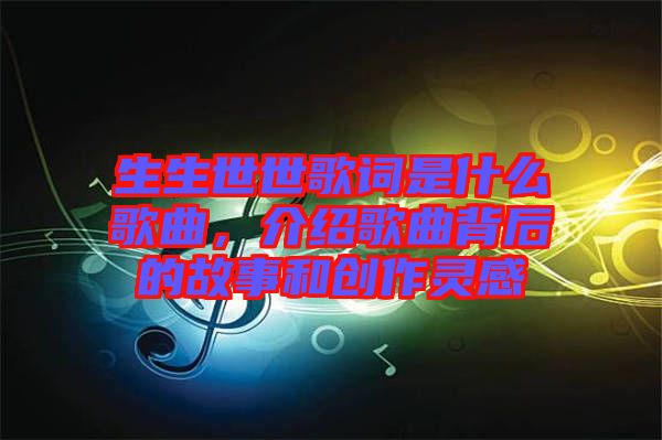 生生世世歌詞是什么歌曲，介紹歌曲背后的故事和創(chuàng)作靈感