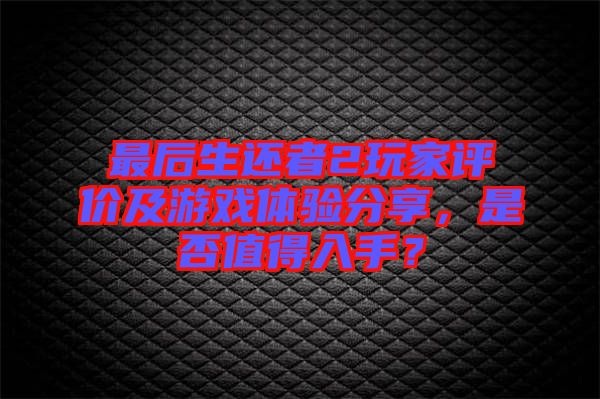 最后生還者2玩家評(píng)價(jià)及游戲體驗(yàn)分享，是否值得入手？