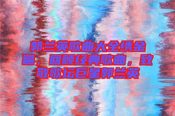 郭蘭英歌曲大全繡金匾，回顧經(jīng)典歌曲，致敬歌壇巨星郭蘭英