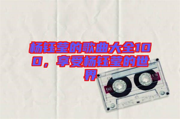 楊鈺瑩的歌曲大全100，享受楊鈺瑩的世界