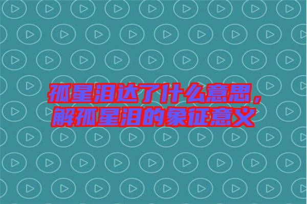 孤星淚達了什么意思，解孤星淚的象征意義