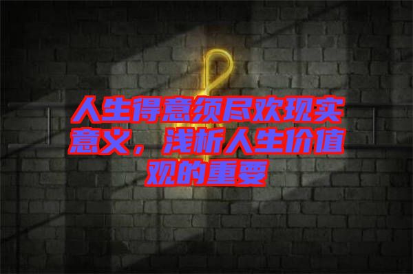 人生得意須盡歡現(xiàn)實(shí)意義，淺析人生價(jià)值觀的重要