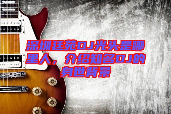 深圳廷苑DJ光頭是哪里人，介紹知名DJ的身世背景