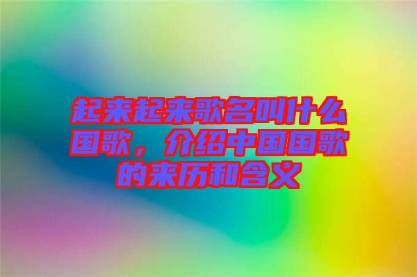 起來起來歌名叫什么國歌，介紹中國國歌的來歷和含義