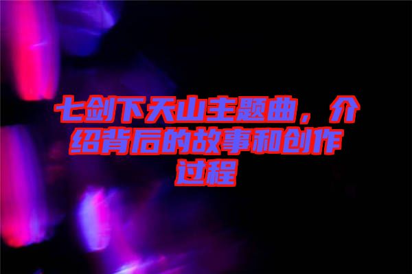七劍下天山主題曲，介紹背后的故事和創(chuàng)作過程