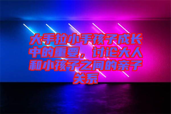 大手拉小手孩子成長中的重要，討論大人和小孩子之間的親子關(guān)系