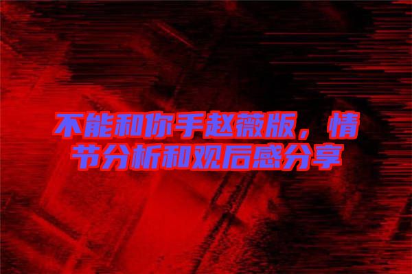 不能和你手趙薇版，情節(jié)分析和觀后感分享