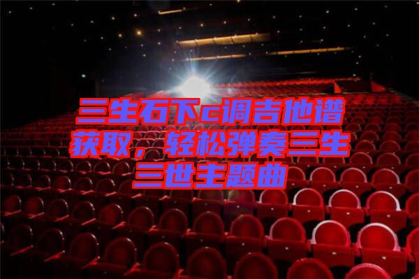 三生石下c調(diào)吉他譜獲取，輕松彈奏三生三世主題曲