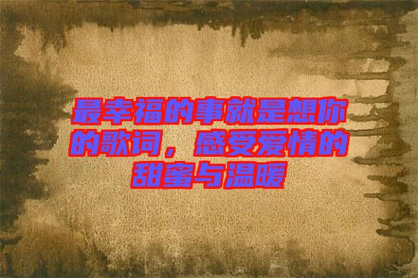 最幸福的事就是想你的歌詞，感受愛(ài)情的甜蜜與溫暖