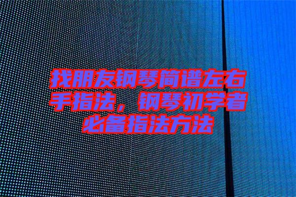 找朋友鋼琴簡譜左右手指法，鋼琴初學(xué)者必備指法方法