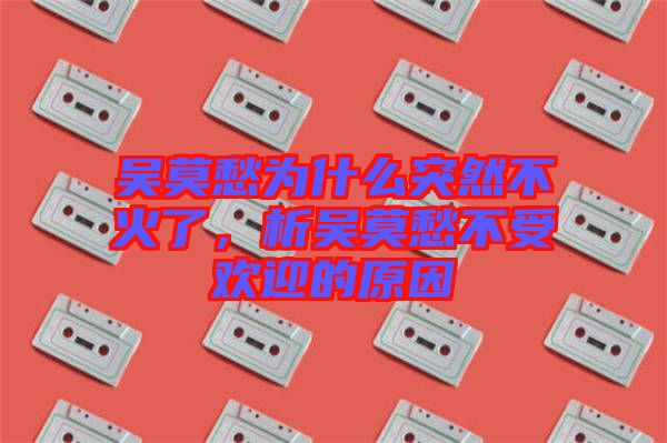吳莫愁為什么突然不火了，析吳莫愁不受歡迎的原因