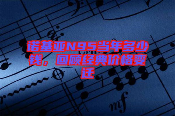 諾基亞N95當(dāng)年多少錢，回顧經(jīng)典價(jià)格變遷
