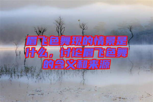 眉飛色舞現(xiàn)的情景是什么，討論眉飛色舞的含義和來源