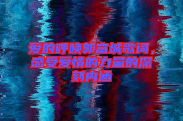 愛的呼喚郭富城歌詞，感受愛情的力量的深刻內(nèi)涵
