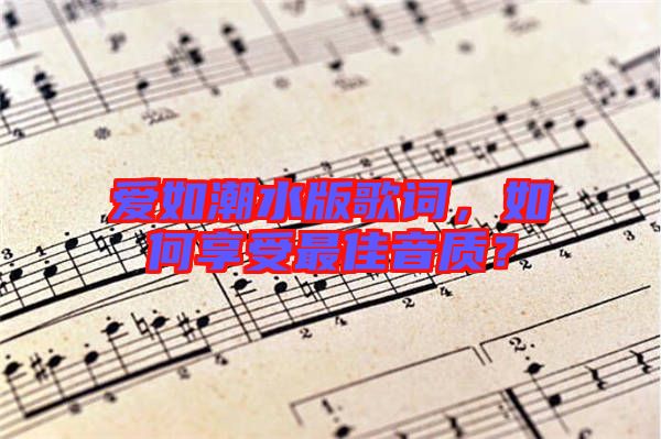 愛如潮水版歌詞，如何享受最佳音質？