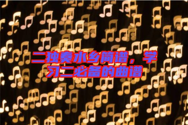 二獨奏水鄉(xiāng)簡譜，學(xué)習(xí)二必備的曲譜
